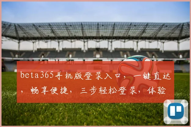 beta365手机版登录入口，一键直达，畅享便捷，三步轻松登录，体验非凡，不容错过