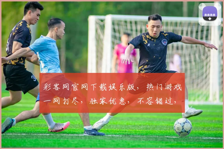 彩客网官网下载娱乐版，热门游戏一网打尽，独家优惠，不容错过，畅玩无忧，轻松体验