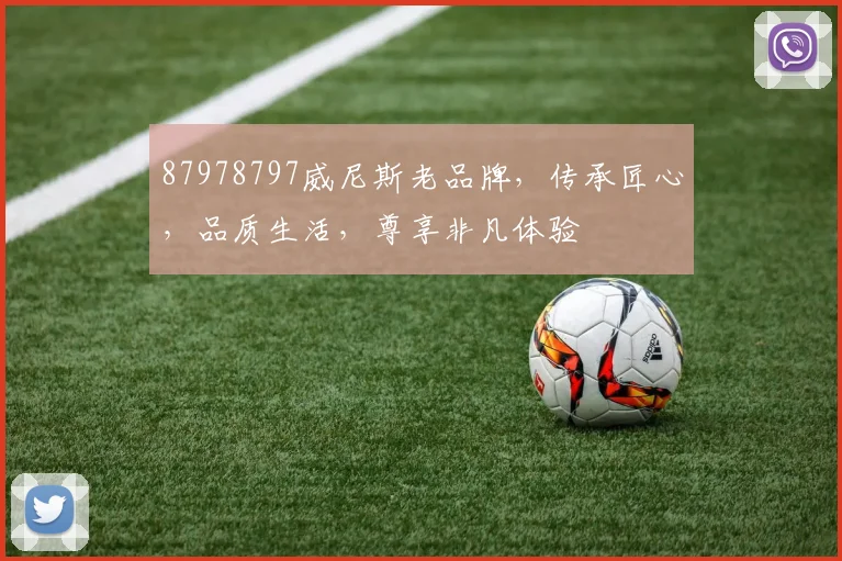 87978797威尼斯老品牌，传承匠心，品质生活，尊享非凡体验