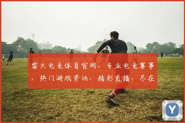 雷火电竞体育官网，专业电竞赛事，热门游戏资讯，精彩直播，尽在雷火官网，不容错过