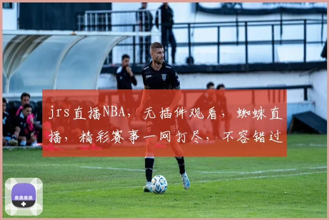 jrs直播NBA，无插件观看，蜘蛛直播，精彩赛事一网打尽，不容错过