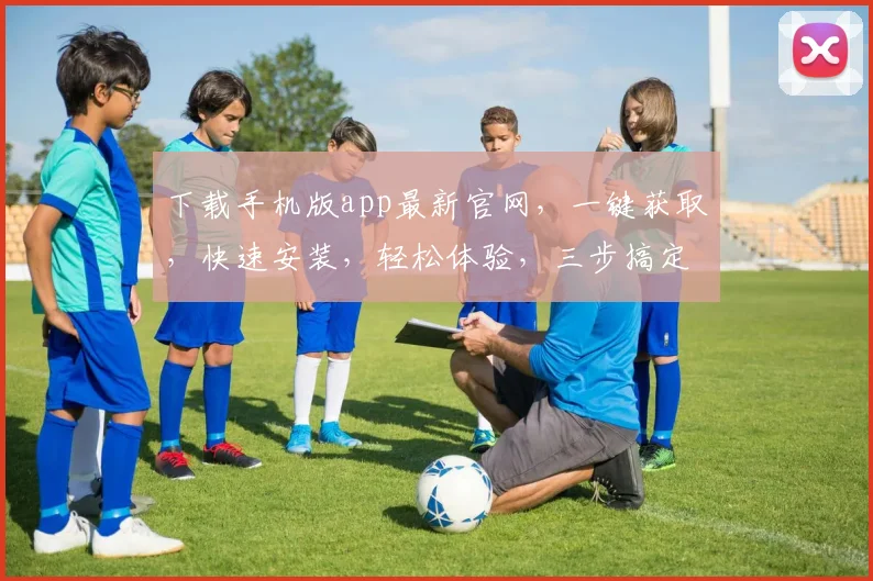 下载手机版app最新官网，一键获取，快速安装，轻松体验，三步搞定，别错过