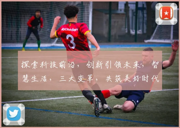 探索科技前沿，创新引领未来，智慧生活，三大变革，共筑美好时代