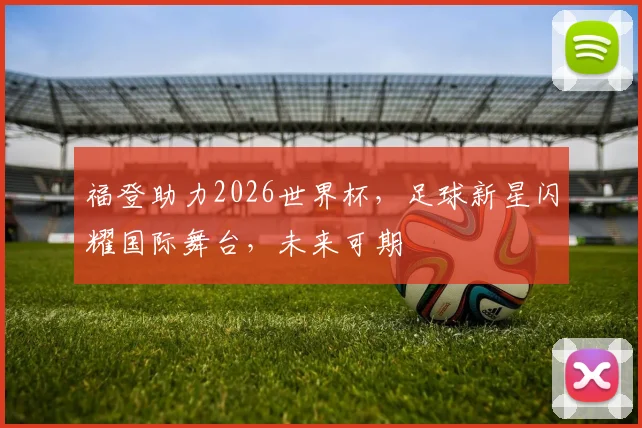 福登助力2026世界杯，足球新星闪耀国际舞台，未来可期