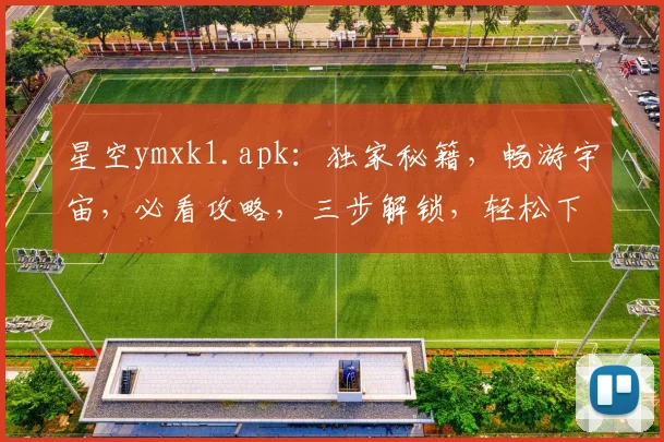 星空ymxk1.apk：独家秘籍，畅游宇宙，必看攻略，三步解锁，轻松下载，不容错过