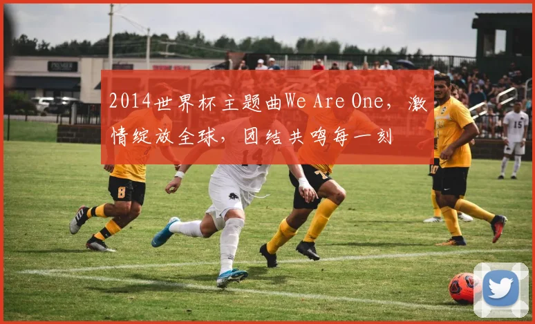 2014世界杯主题曲We Are One，激情绽放全球，团结共鸣每一刻