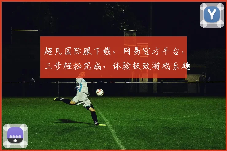 超凡国际服下载，网易官方平台，三步轻松完成，体验极致游戏乐趣，不容错过