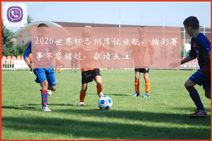 2026世界杯各州席位分配，精彩赛事不容错过，敬请关注