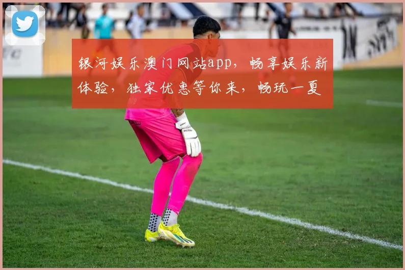 银河娱乐澳门网站app，畅享娱乐新体验，独家优惠等你来，畅玩一夏